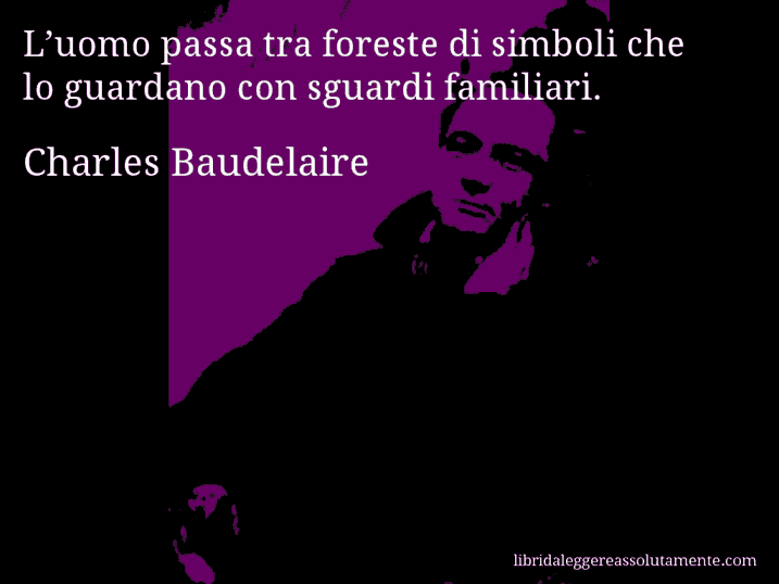Aforisma di Charles Baudelaire : L’uomo passa tra foreste di simboli che lo guardano con sguardi familiari.