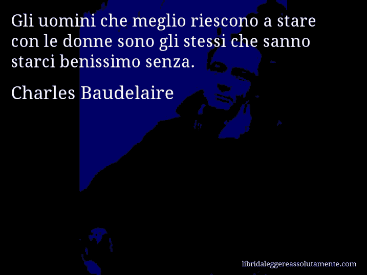 Aforisma di Charles Baudelaire : Gli uomini che meglio riescono a stare con le donne sono gli stessi che sanno starci benissimo senza.