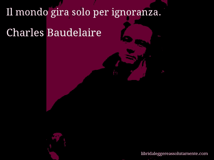 Aforisma di Charles Baudelaire : Il mondo gira solo per ignoranza.