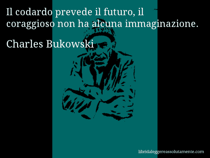 Aforisma di Charles Bukowski : Il codardo prevede il futuro, il coraggioso non ha alcuna immaginazione.