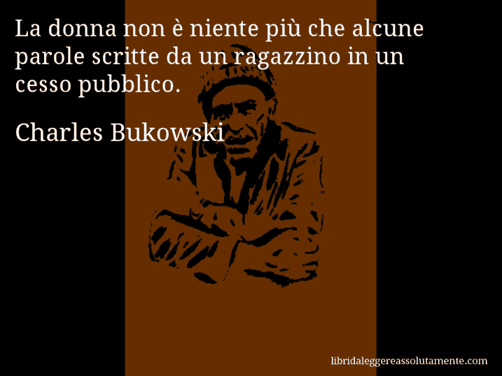 Aforisma di Charles Bukowski : La donna non è niente più che alcune parole scritte da un ragazzino in un cesso pubblico.