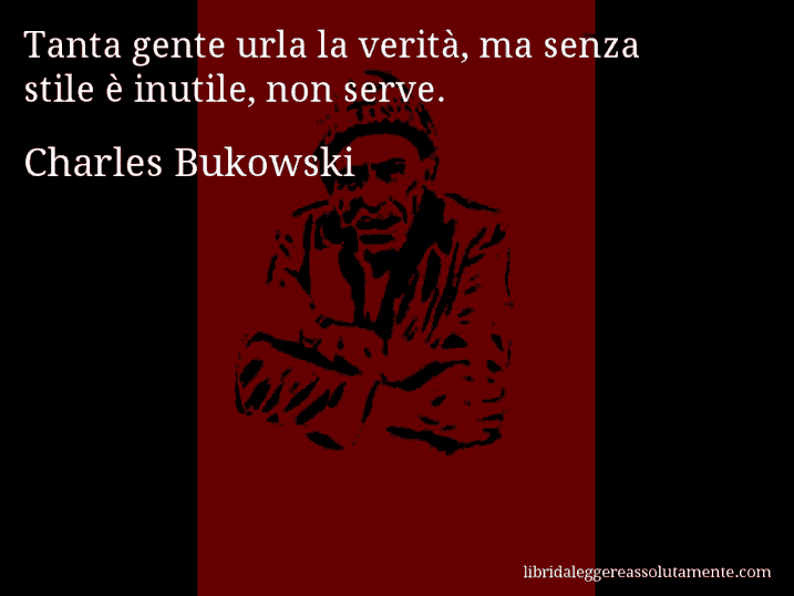 Aforisma di Charles Bukowski : Tanta gente urla la verità, ma senza stile è inutile, non serve.