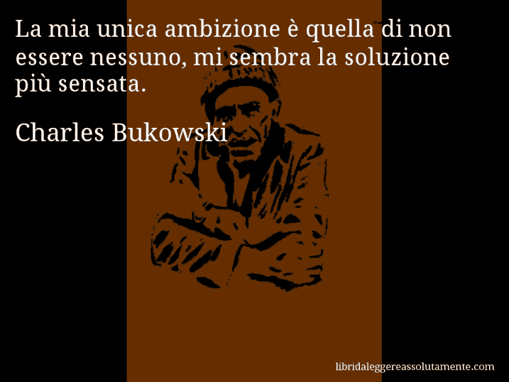 Aforisma di Charles Bukowski : La mia unica ambizione è quella di non essere nessuno, mi sembra la soluzione più sensata.