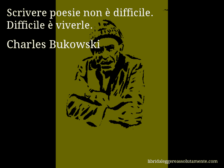 Aforisma di Charles Bukowski : Scrivere poesie non è difficile. Difficile è viverle.