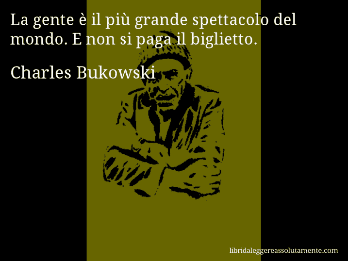 Aforisma di Charles Bukowski : La gente è il più grande spettacolo del mondo. E non si paga il biglietto.