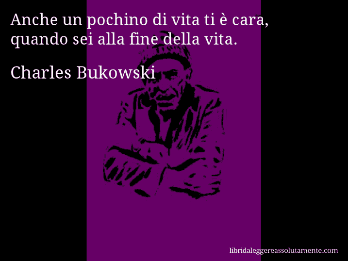 Aforisma di Charles Bukowski : Anche un pochino di vita ti è cara, quando sei alla fine della vita.