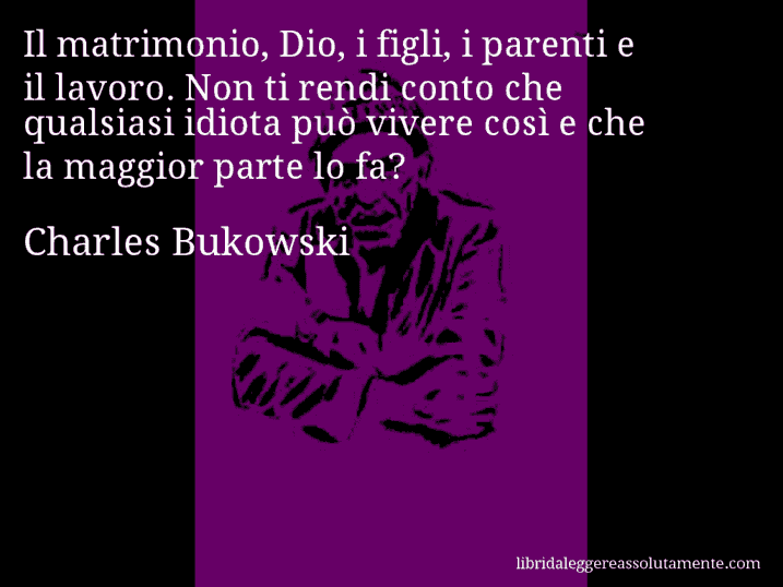 Aforisma di Charles Bukowski : Il matrimonio, Dio, i figli, i parenti e il lavoro. Non ti rendi conto che qualsiasi idiota può vivere così e che la maggior parte lo fa?