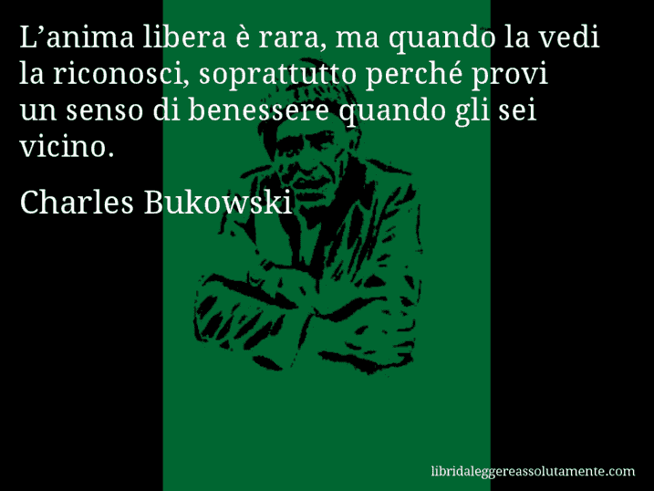 Aforisma di Charles Bukowski : L’anima libera è rara, ma quando la vedi la riconosci, soprattutto perché provi un senso di benessere quando gli sei vicino.