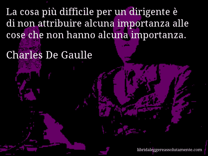 Aforisma di Charles De Gaulle : La cosa più difficile per un dirigente è di non attribuire alcuna importanza alle cose che non hanno alcuna importanza.