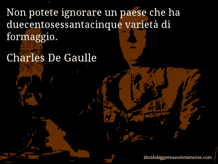 Aforisma di Charles De Gaulle : Non potete ignorare un paese che ha duecentosessantacinque varietà di formaggio.