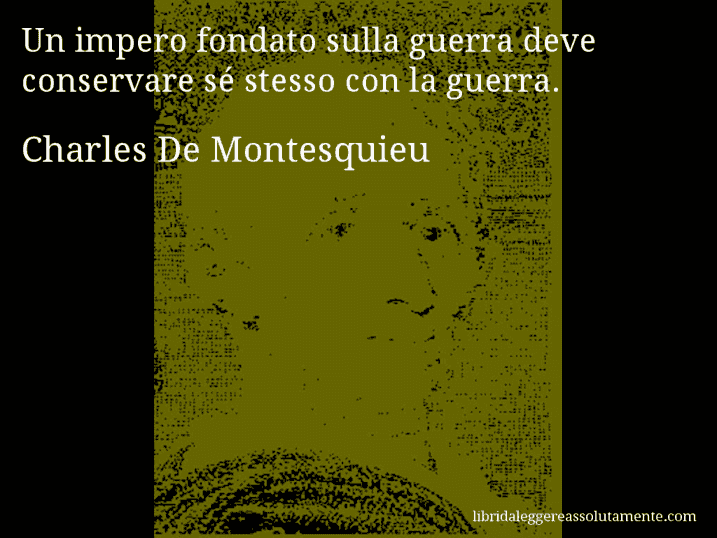Aforisma di Charles De Montesquieu : Un impero fondato sulla guerra deve conservare sé stesso con la guerra.