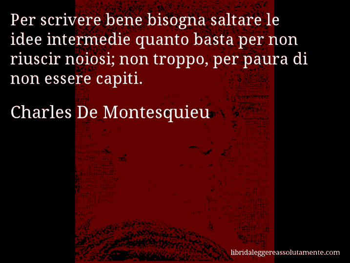Aforisma di Charles De Montesquieu : Per scrivere bene bisogna saltare le idee intermedie quanto basta per non riuscir noiosi; non troppo, per paura di non essere capiti.