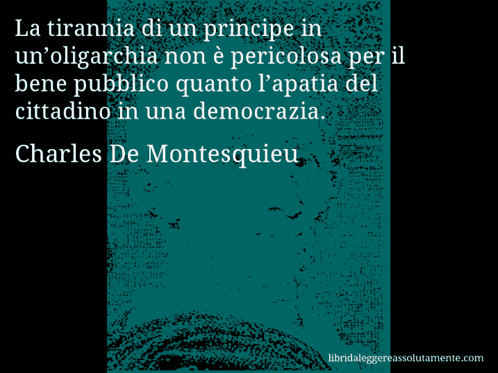 Aforisma di Charles De Montesquieu : La tirannia di un principe in un’oligarchia non è pericolosa per il bene pubblico quanto l’apatia del cittadino in una democrazia.