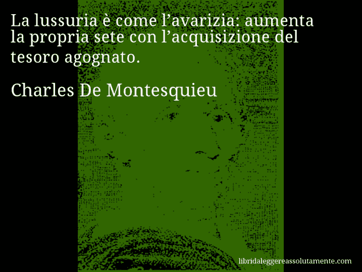 Aforisma di Charles De Montesquieu : La lussuria è come l’avarizia: aumenta la propria sete con l’acquisizione del tesoro agognato.