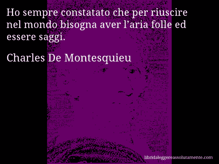 Aforisma di Charles De Montesquieu : Ho sempre constatato che per riuscire nel mondo bisogna aver l’aria folle ed essere saggi.