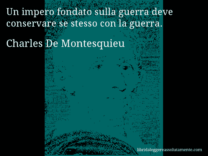 Aforisma di Charles De Montesquieu : Un impero fondato sulla guerra deve conservare se stesso con la guerra.