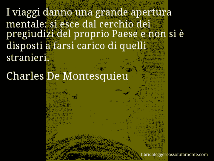 Aforisma di Charles De Montesquieu : I viaggi danno una grande apertura mentale: si esce dal cerchio dei pregiudizi del proprio Paese e non si è disposti a farsi carico di quelli stranieri.