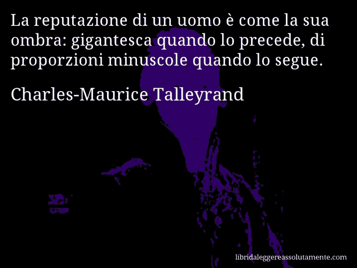 Aforisma di Charles-Maurice Talleyrand : La reputazione di un uomo è come la sua ombra: gigantesca quando lo precede, di proporzioni minuscole quando lo segue.