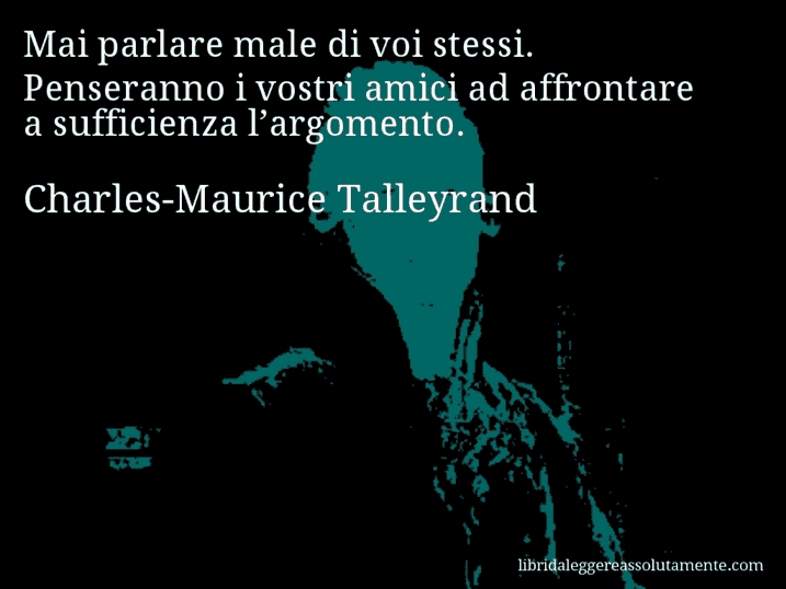 Aforisma di Charles-Maurice Talleyrand : Mai parlare male di voi stessi. Penseranno i vostri amici ad affrontare a sufficienza l’argomento.