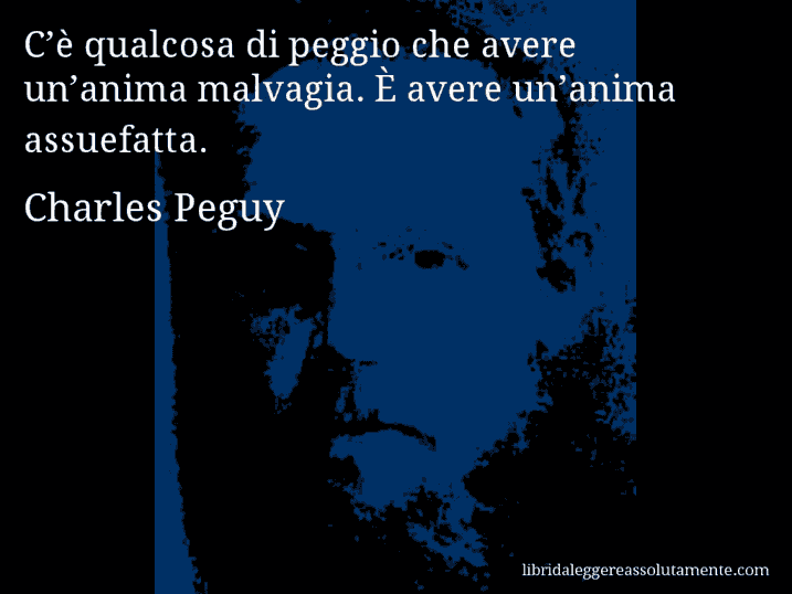 Aforisma di Charles Peguy : C’è qualcosa di peggio che avere un’anima malvagia. È avere un’anima assuefatta.