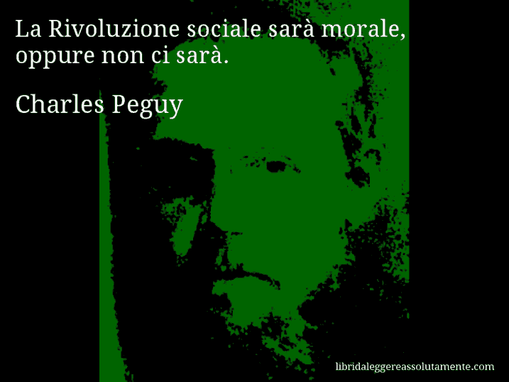 Aforisma di Charles Peguy : La Rivoluzione sociale sarà morale, oppure non ci sarà.