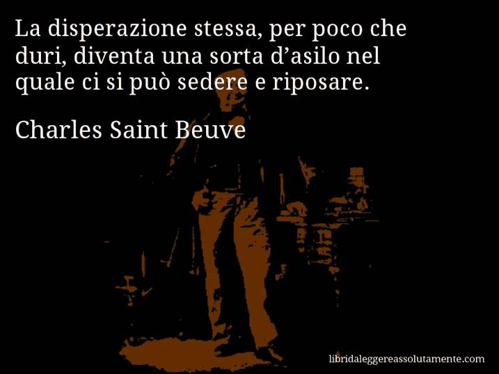 Aforisma di Charles Saint Beuve : La disperazione stessa, per poco che duri, diventa una sorta d’asilo nel quale ci si può sedere e riposare.