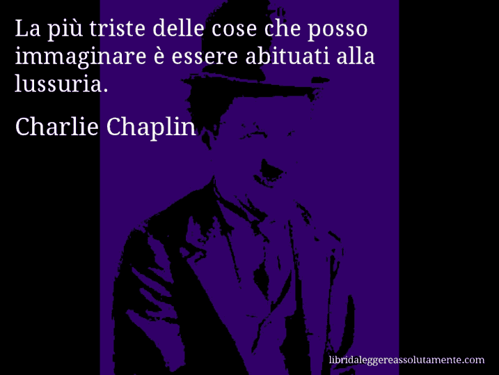 Aforisma di Charlie Chaplin : La più triste delle cose che posso immaginare è essere abituati alla lussuria.