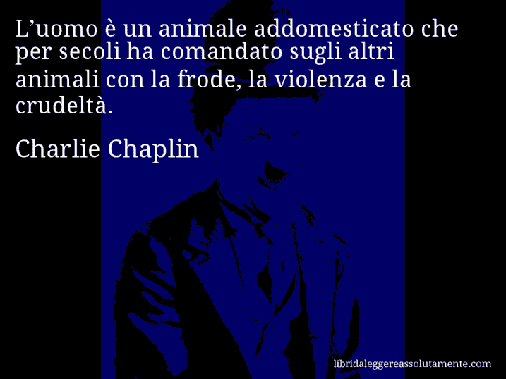 Aforisma di Charlie Chaplin : L’uomo è un animale addomesticato che per secoli ha comandato sugli altri animali con la frode, la violenza e la crudeltà.