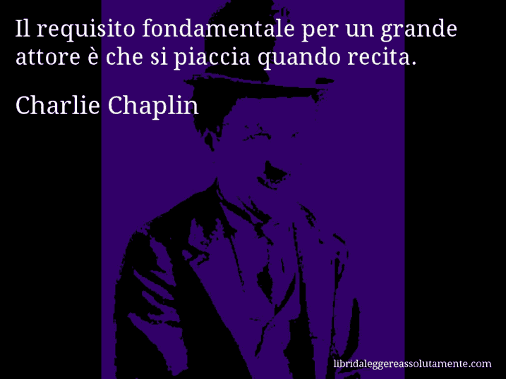 Aforisma di Charlie Chaplin : Il requisito fondamentale per un grande attore è che si piaccia quando recita.