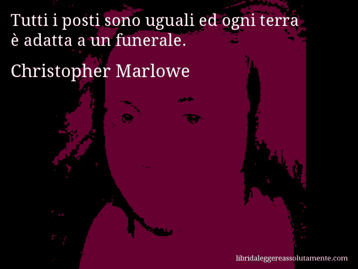 Aforisma di Christopher Marlowe : Tutti i posti sono uguali ed ogni terra è adatta a un funerale.