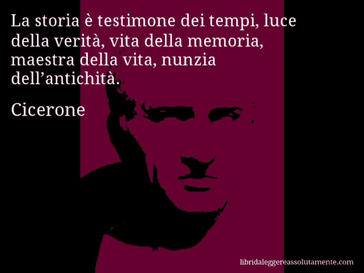 Aforisma di Cicerone : La storia è testimone dei tempi, luce della verità, vita della memoria, maestra della vita, nunzia dell’antichità.