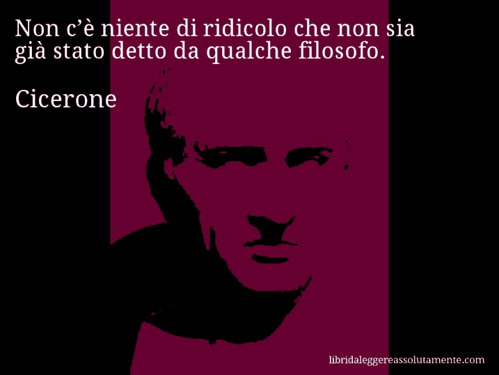 Aforisma di Cicerone : Non c’è niente di ridicolo che non sia già stato detto da qualche filosofo.