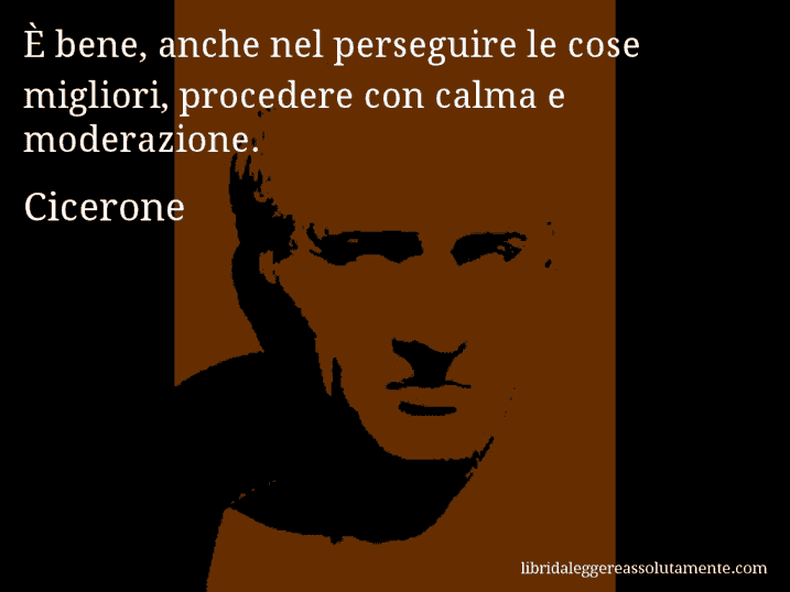 Aforisma di Cicerone : È bene, anche nel perseguire le cose migliori, procedere con calma e moderazione.