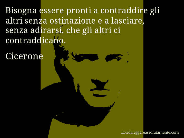 Aforisma di Cicerone : Bisogna essere pronti a contraddire gli altri senza ostinazione e a lasciare, senza adirarsi, che gli altri ci contraddicano.