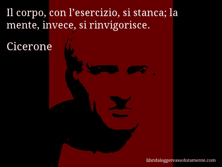 Aforisma di Cicerone : Il corpo, con l’esercizio, si stanca; la mente, invece, si rinvigorisce.