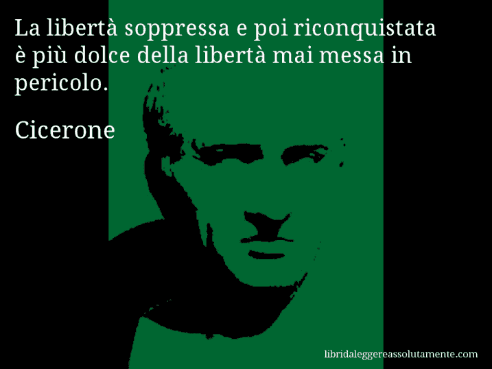 Aforisma di Cicerone : La libertà soppressa e poi riconquistata è più dolce della libertà mai messa in pericolo.