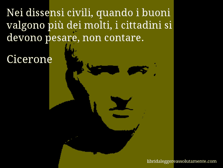 Aforisma di Cicerone : Nei dissensi civili, quando i buoni valgono più dei molti, i cittadini si devono pesare, non contare.