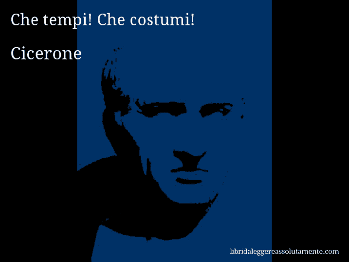 Aforisma di Cicerone : Che tempi! Che costumi!