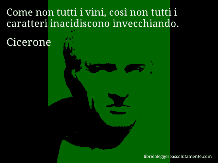 Aforisma di Cicerone : Come non tutti i vini, così non tutti i caratteri inacidiscono invecchiando.