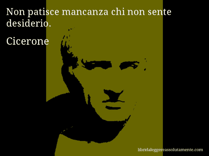 Aforisma di Cicerone : Non patisce mancanza chi non sente desiderio.