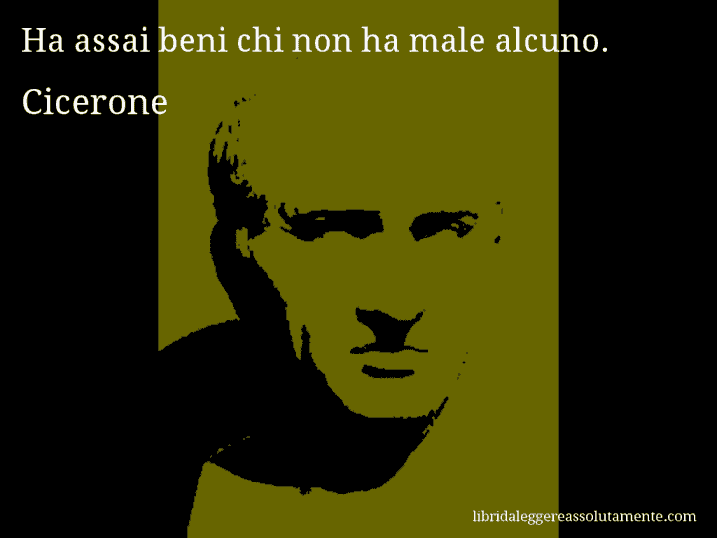 Aforisma di Cicerone : Ha assai beni chi non ha male alcuno.