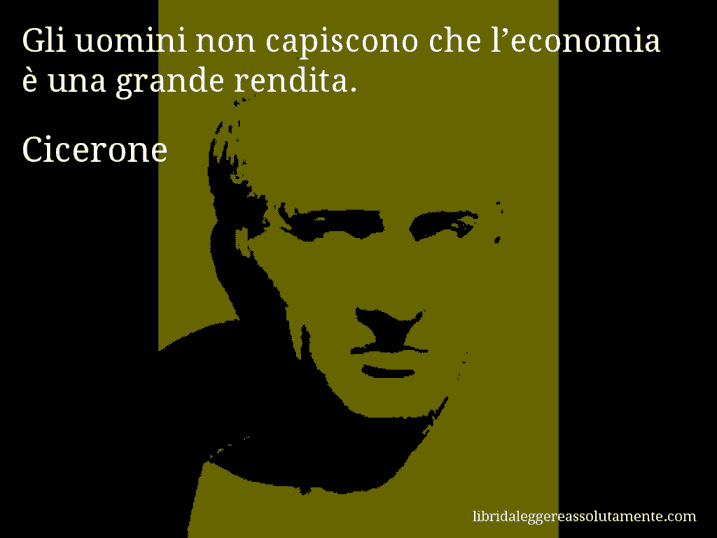 Aforisma di Cicerone : Gli uomini non capiscono che l’economia è una grande rendita.