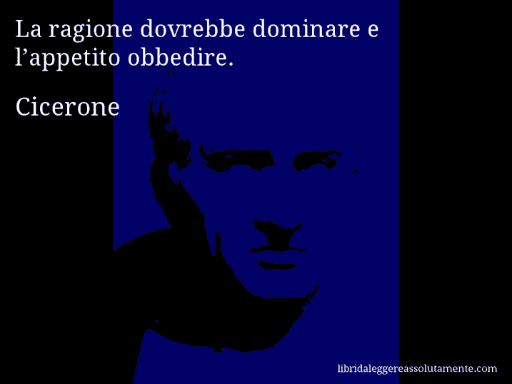 Aforisma di Cicerone : La ragione dovrebbe dominare e l’appetito obbedire.