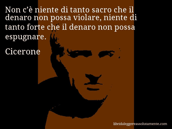Aforisma di Cicerone : Non c’è niente di tanto sacro che il denaro non possa violare, niente di tanto forte che il denaro non possa espugnare.