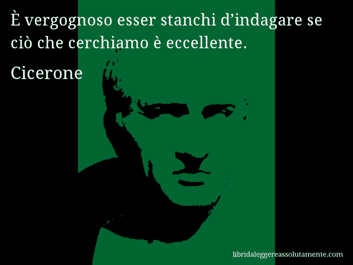 Aforisma di Cicerone : È vergognoso esser stanchi d’indagare se ciò che cerchiamo è eccellente.
