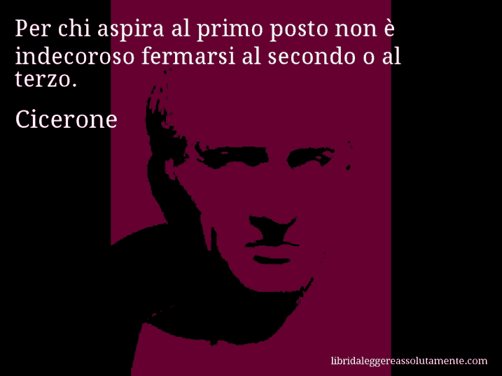 Aforisma di Cicerone : Per chi aspira al primo posto non è indecoroso fermarsi al secondo o al terzo.
