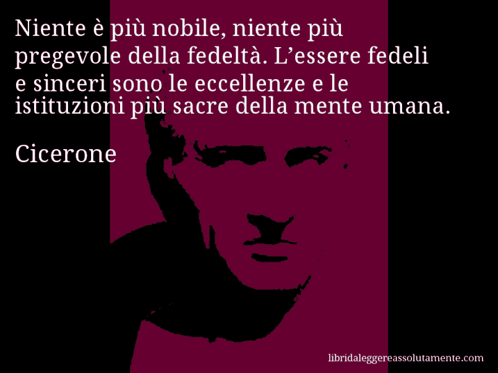 Aforisma di Cicerone : Niente è più nobile, niente più pregevole della fedeltà. L’essere fedeli e sinceri sono le eccellenze e le istituzioni più sacre della mente umana.