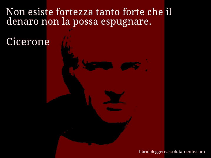 Aforisma di Cicerone : Non esiste fortezza tanto forte che il denaro non la possa espugnare.