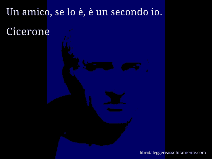 Aforisma di Cicerone : Un amico, se lo è, è un secondo io.