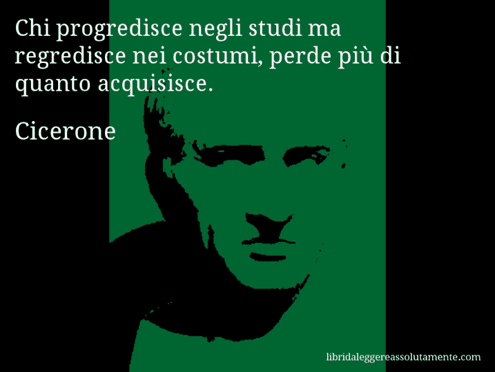 Aforisma di Cicerone : Chi progredisce negli studi ma regredisce nei costumi, perde più di quanto acquisisce.